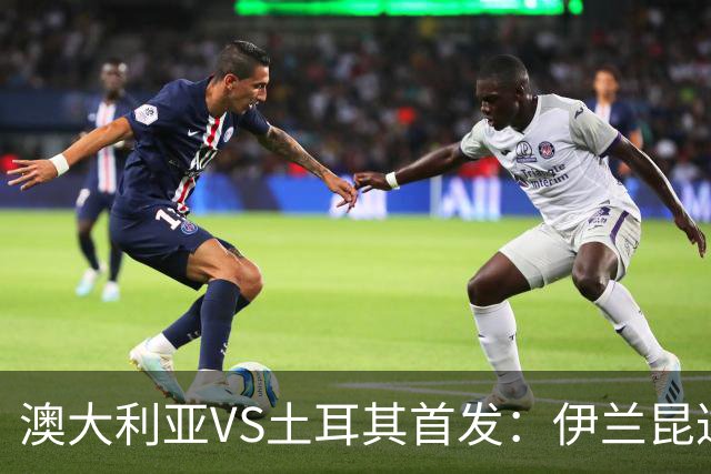 澳大利亚VS土耳其首发：伊兰昆达先发 居勒尔恰10出战